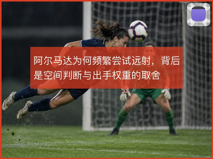 阿尔马达为何频繁尝试远射，背后是空间判断与出手权重的取舍