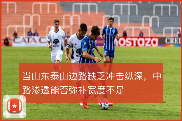 当山东泰山边路缺乏冲击纵深，中路渗透能否弥补宽度不足