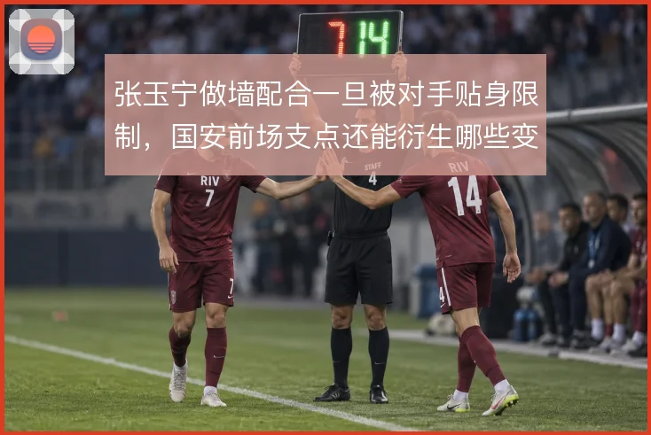 张玉宁做墙配合一旦被对手贴身限制，国安前场支点还能衍生哪些变化
