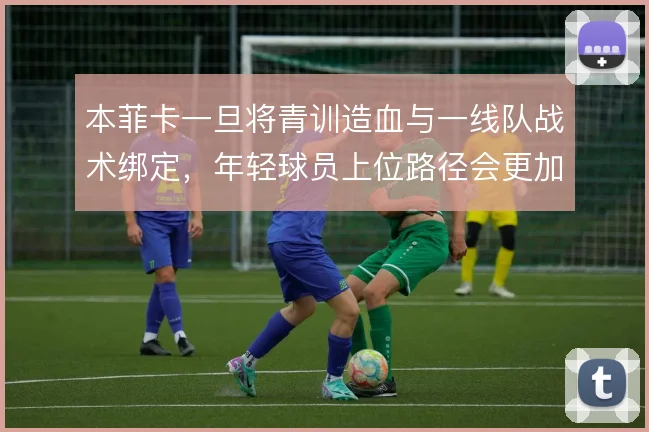本菲卡一旦将青训造血与一线队战术绑定，年轻球员上位路径会更加清晰