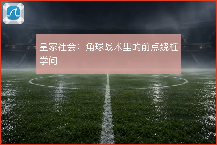 皇家社会：角球战术里的前点绕桩学问
