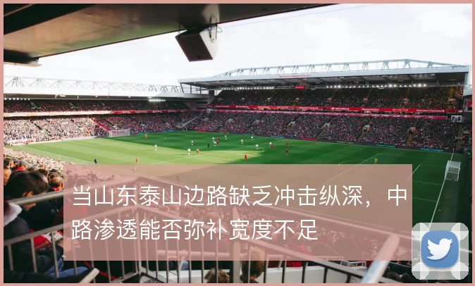 当山东泰山边路缺乏冲击纵深，中路渗透能否弥补宽度不足