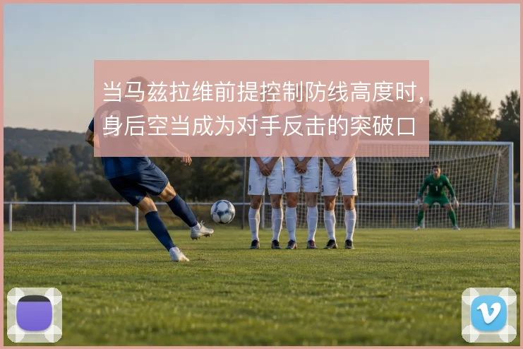 当马兹拉维前提控制防线高度时，身后空当成为对手反击的突破口