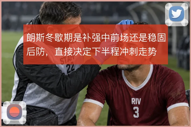 朗斯冬歇期是补强中前场还是稳固后防，直接决定下半程冲刺走势