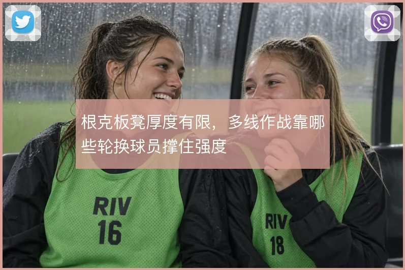 根克板凳厚度有限，多线作战靠哪些轮换球员撑住强度