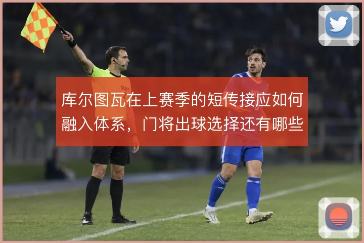 库尔图瓦在上赛季的短传接应如何融入体系，门将出球选择还有哪些优化空间
