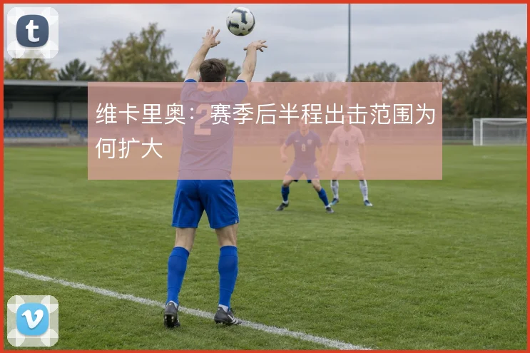 维卡里奥：赛季后半程出击范围为何扩大