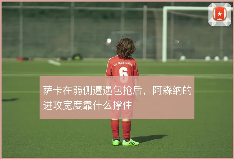 萨卡在弱侧遭遇包抢后，阿森纳的进攻宽度靠什么撑住