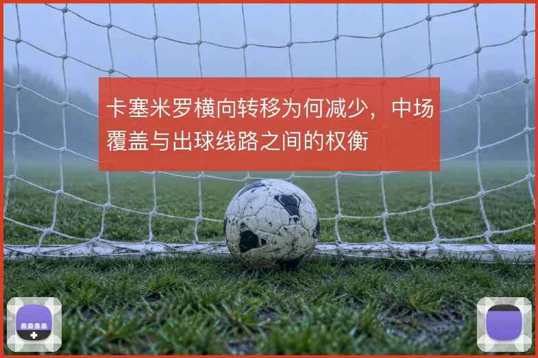 卡塞米罗横向转移为何减少，中场覆盖与出球线路之间的权衡