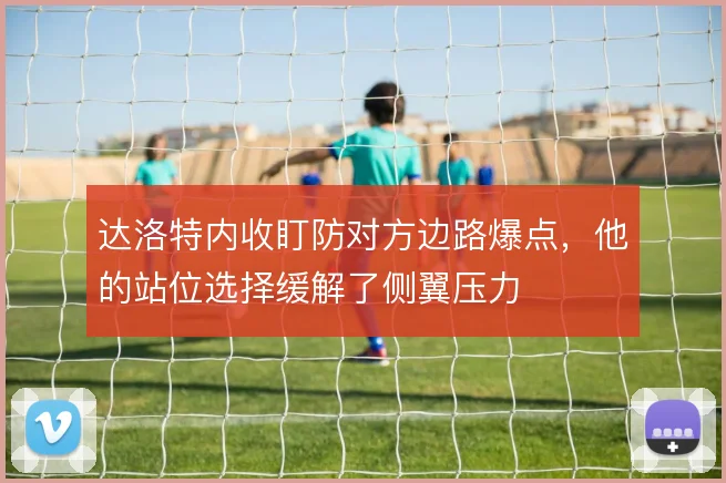 达洛特内收盯防对方边路爆点，他的站位选择缓解了侧翼压力