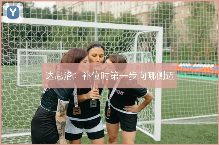 达尼洛：补位时第一步向哪侧迈