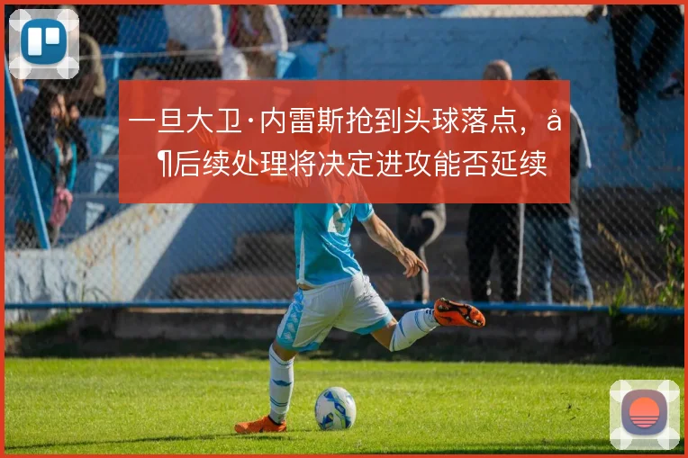 一旦大卫·内雷斯抢到头球落点，其后续处理将决定进攻能否延续