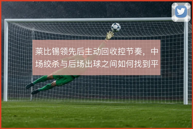 莱比锡领先后主动回收控节奏，中场绞杀与后场出球之间如何找到平衡点