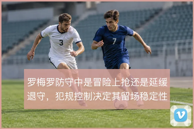 罗梅罗防守中是冒险上抢还是延缓退守，犯规控制决定其留场稳定性