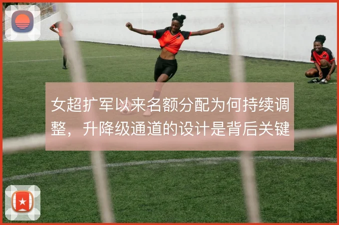 女超扩军以来名额分配为何持续调整，升降级通道的设计是背后关键
