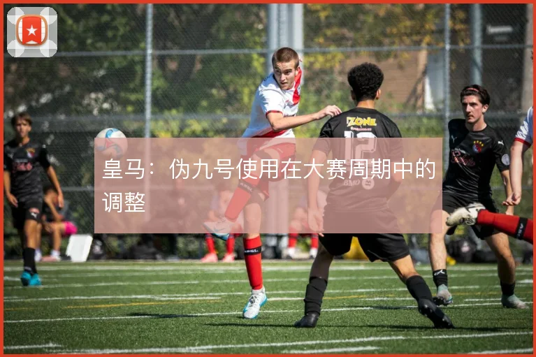 皇马：伪九号使用在大赛周期中的调整