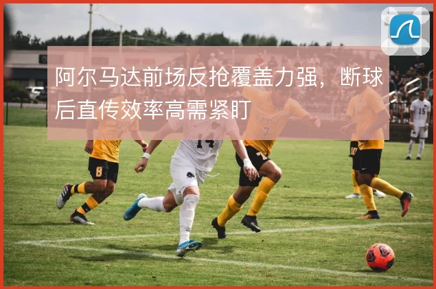 阿尔马达前场反抢覆盖力强，断球后直传效率高需紧盯