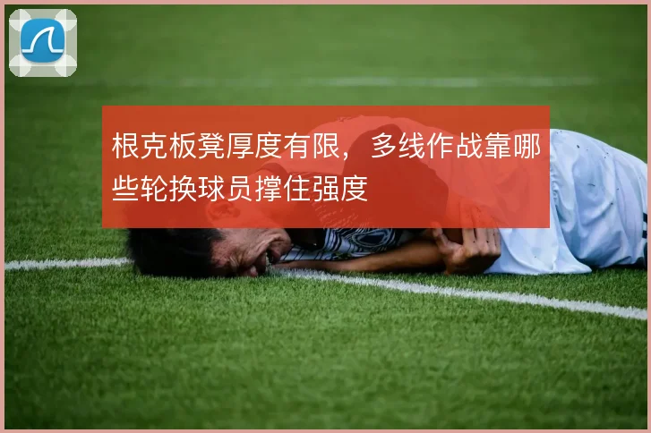 根克板凳厚度有限，多线作战靠哪些轮换球员撑住强度