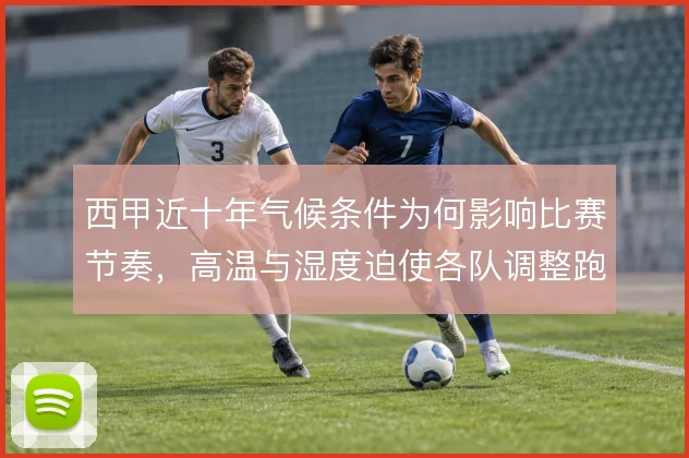 西甲近十年气候条件为何影响比赛节奏，高温与湿度迫使各队调整跑动策略