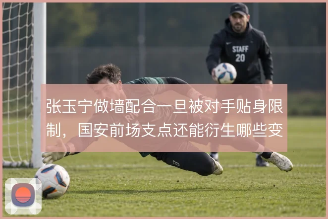 张玉宁做墙配合一旦被对手贴身限制，国安前场支点还能衍生哪些变化