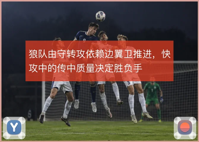 狼队由守转攻依赖边翼卫推进，快攻中的传中质量决定胜负手