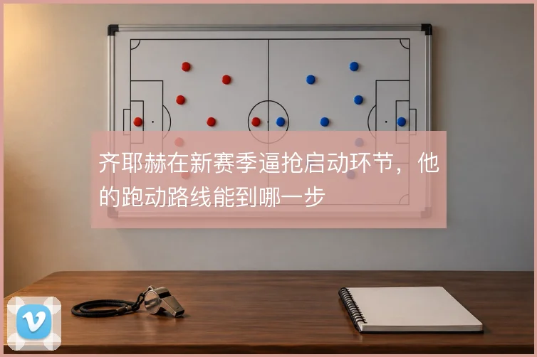 齐耶赫在新赛季逼抢启动环节，他的跑动路线能到哪一步