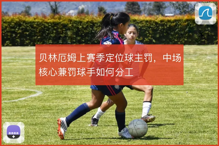 贝林厄姆上赛季定位球主罚，中场核心兼罚球手如何分工