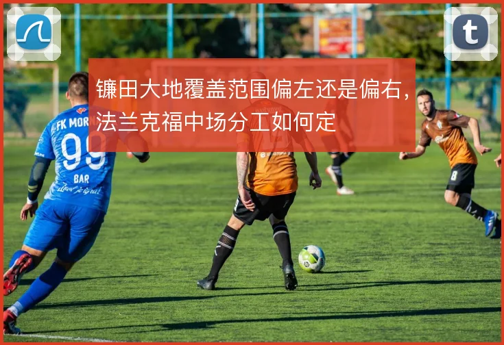 镰田大地覆盖范围偏左还是偏右，法兰克福中场分工如何定