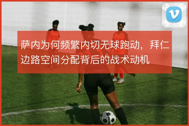 萨内为何频繁内切无球跑动,拜仁边路空间分配背后的战术动机