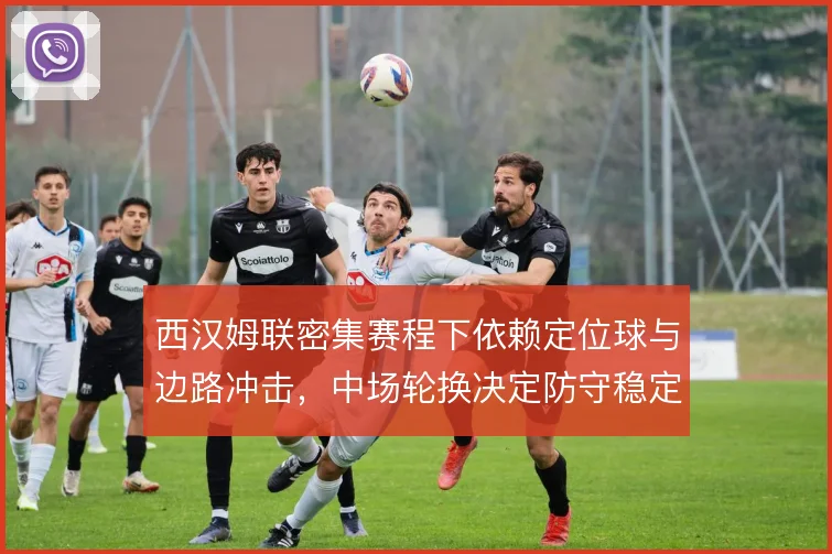 西汉姆联密集赛程下依赖定位球与边路冲击，中场轮换决定防守稳定性