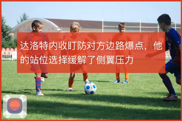 达洛特内收盯防对方边路爆点，他的站位选择缓解了侧翼压力