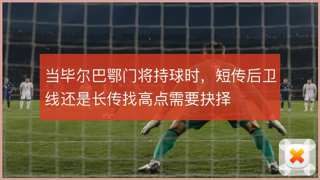 当毕尔巴鄂门将持球时，短传后卫线还是长传找高点需要抉择