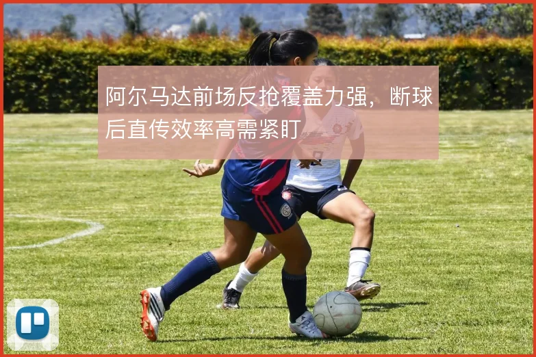 阿尔马达前场反抢覆盖力强，断球后直传效率高需紧盯