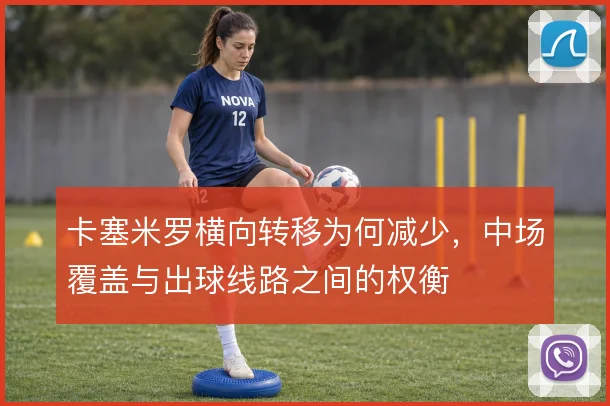 卡塞米罗横向转移为何减少，中场覆盖与出球线路之间的权衡