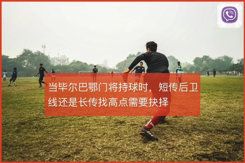 当毕尔巴鄂门将持球时，短传后卫线还是长传找高点需要抉择
