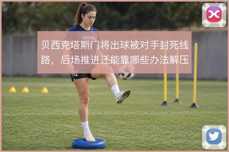 贝西克塔斯门将出球被对手封死线路，后场推进还能靠哪些办法解压