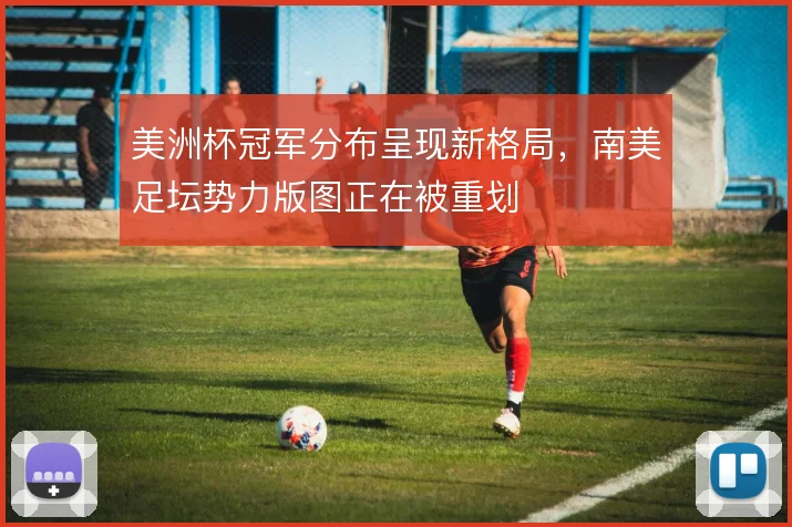 美洲杯冠军分布呈现新格局，南美足坛势力版图正在被重划