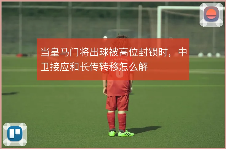 当皇马门将出球被高位封锁时,中卫接应和长传转移怎么解