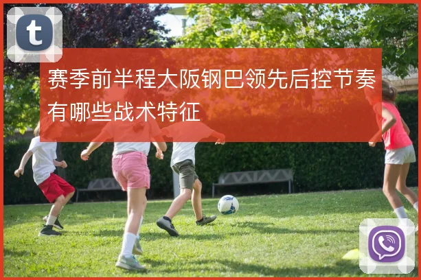赛季前半程大阪钢巴领先后控节奏有哪些战术特征