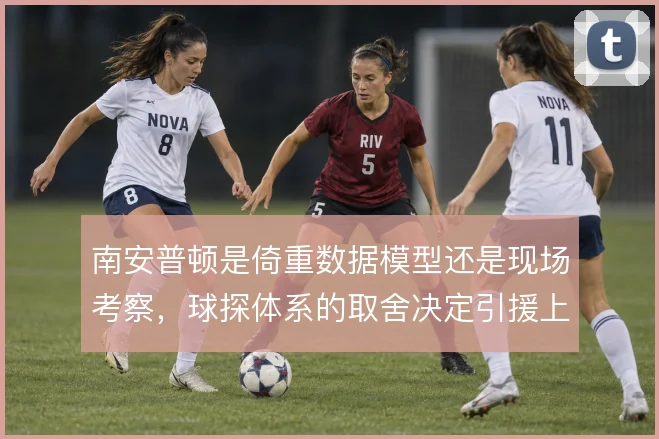 南安普顿是倚重数据模型还是现场考察，球探体系的取舍决定引援上限