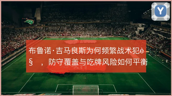 布鲁诺·吉马良斯为何频繁战术犯规，防守覆盖与吃牌风险如何平衡