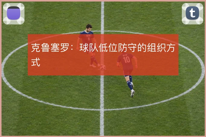 克鲁塞罗：球队低位防守的组织方式