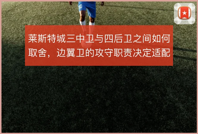 莱斯特城三中卫与四后卫之间如何取舍，边翼卫的攻守职责决定适配