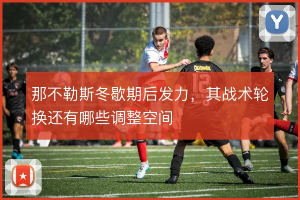 那不勒斯冬歇期后发力，其战术轮换还有哪些调整空间