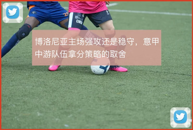 博洛尼亚主场强攻还是稳守，意甲中游队伍拿分策略的取舍