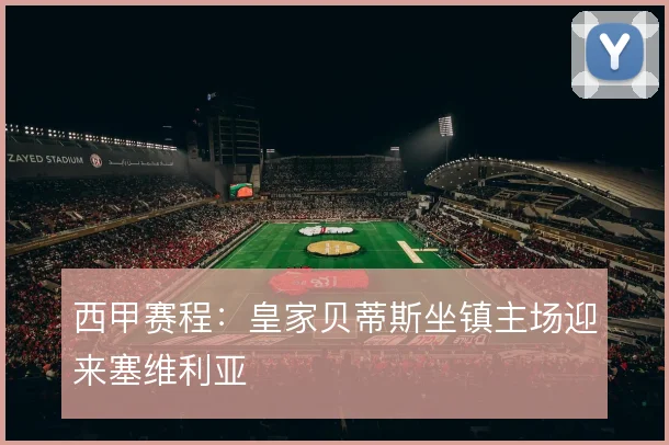 西甲赛程：皇家贝蒂斯坐镇主场迎来塞维利亚