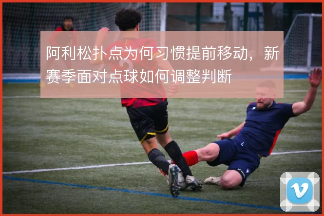 阿利松扑点为何习惯提前移动，新赛季面对点球如何调整判断