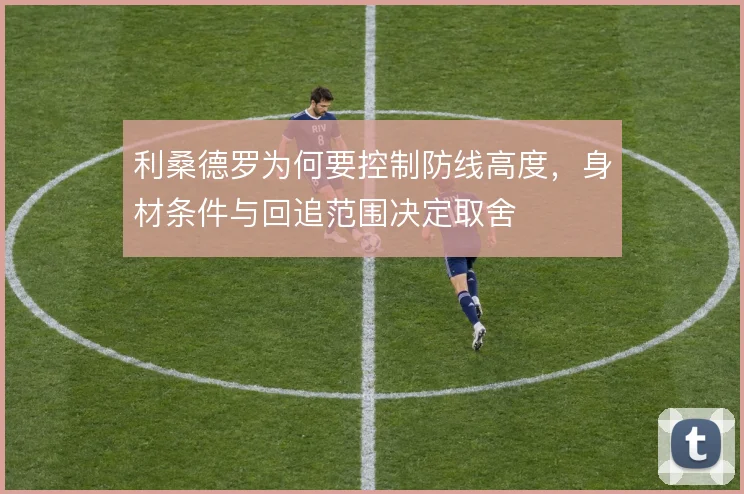 利桑德罗为何要控制防线高度，身材条件与回追范围决定取舍