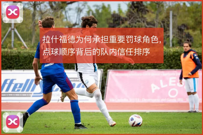 拉什福德为何承担重要罚球角色，点球顺序背后的队内信任排序