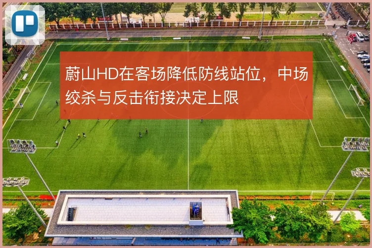 蔚山HD在客场降低防线站位，中场绞杀与反击衔接决定上限